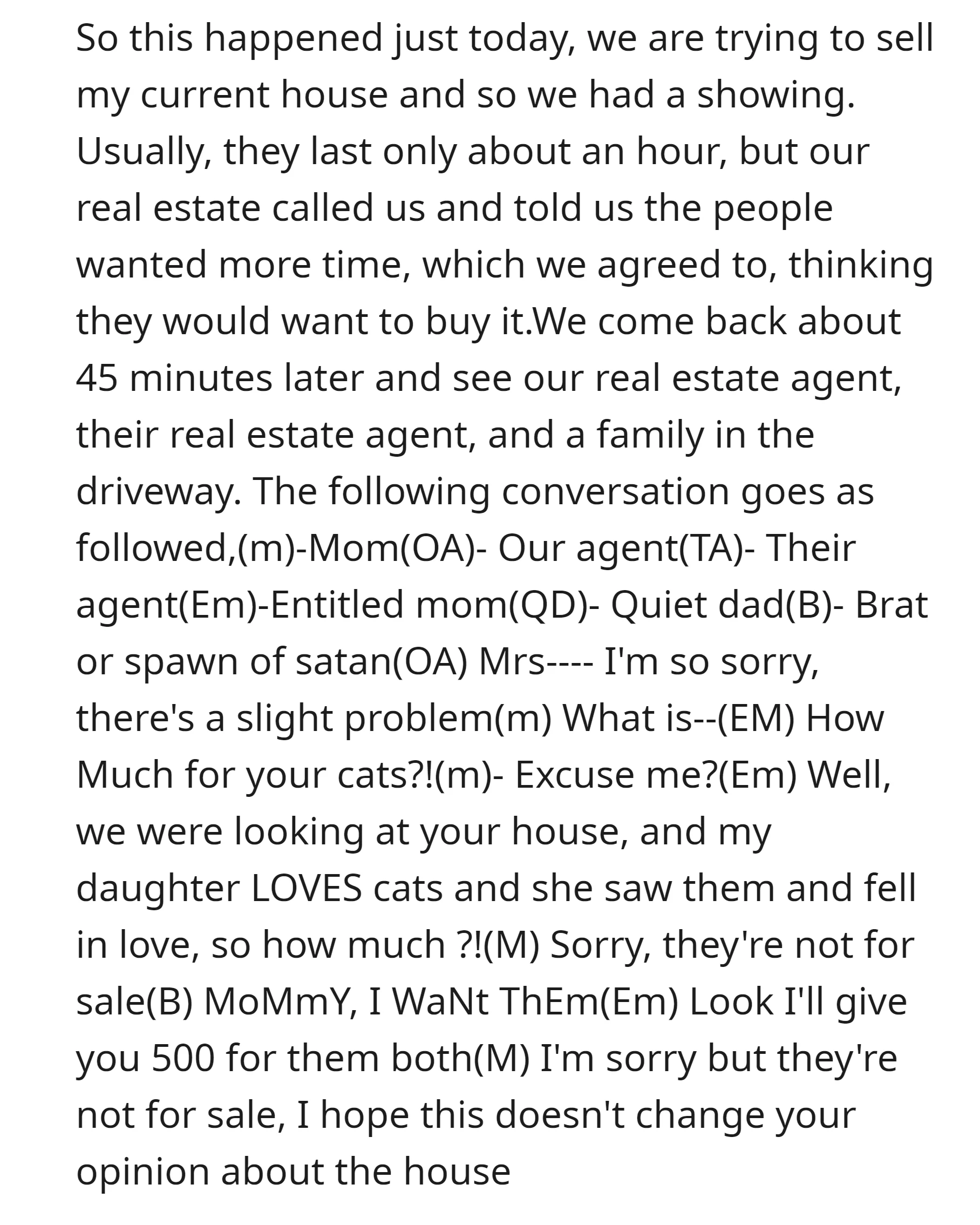 On the OP's real estate showing, an entitled mom offered to buy their cats, they refused because the cat was not for sale