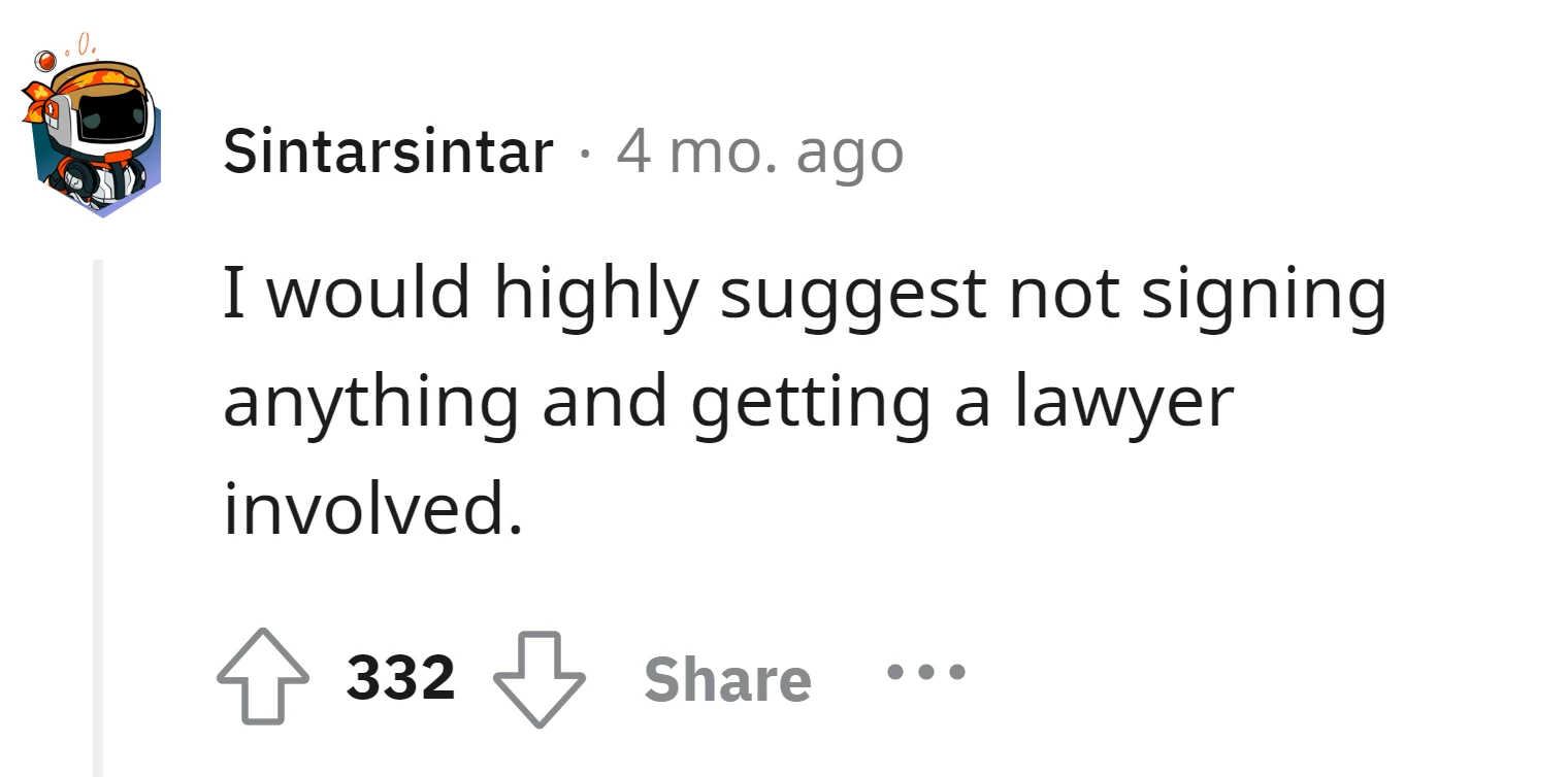 Don't sign anything and involve a lawyer in the situation